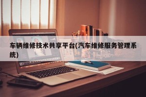 车辆维修技术共享平台(汽车维修服务管理系统)