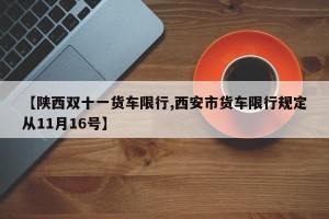 【陕西双十一货车限行,西安市货车限行规定从11月16号】