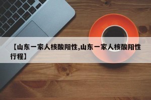 【山东一家人核酸阳性,山东一家人核酸阳性行程】