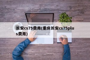 长安cs75费用(重庆长安cs75plus费用)