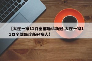 【大连一家11口全部确诊新冠,大连一家11口全部确诊新冠病人】