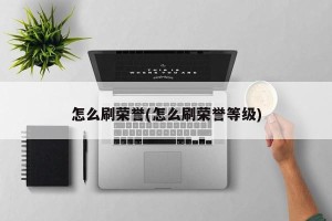 怎么刷荣誉(怎么刷荣誉等级)