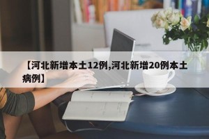 【河北新增本土12例,河北新增20例本土病例】