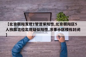 【北京朝阳发现1管混采阳性,北京朝阳区5人核酸混检出现疑似阳性,涉事小区楼栋封闭】