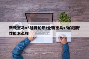 新款宝马x5越野论坛/全新宝马x5的越野性能怎么样