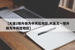 【大连2地升级为中风险地区,大连又一地升级为中风险地区】