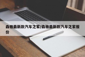 森雅最新款汽车之家/森雅最新款汽车之家报价
