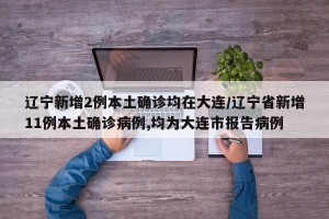 辽宁新增2例本土确诊均在大连/辽宁省新增11例本土确诊病例,均为大连市报告病例