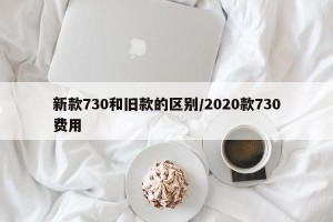 新款730和旧款的区别/2020款730费用