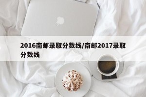 2016南邮录取分数线/南邮2017录取分数线