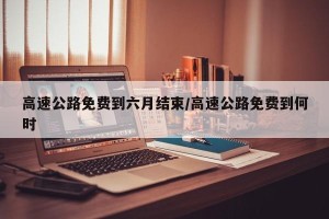 高速公路免费到六月结束/高速公路免费到何时