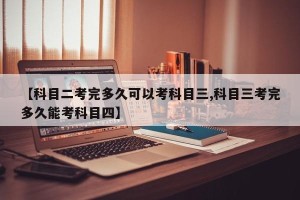 【科目二考完多久可以考科目三,科目三考完多久能考科目四】