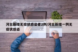 河北新增无症状感染者2例/河北新增一例无症状感染