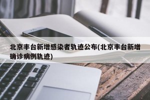 北京丰台新增感染者轨迹公布(北京丰台新增确诊病例轨迹)