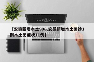 【安徽新增本土998,安徽新增本土确诊1例本土无症状11例】