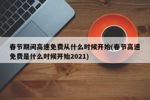 春节期间高速免费从什么时候开始(春节高速免费是什么时候开始2021)