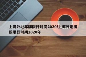 上海外地车牌限行时间2020/上海外地牌照限行时间2020年