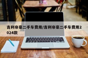 吉利帝豪二手车费用/吉利帝豪二手车费用2024款