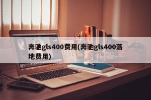 奔驰gls400费用(奔驰gls400落地费用)