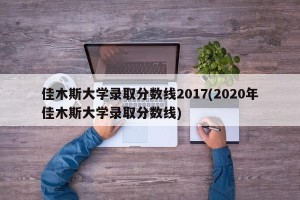佳木斯大学录取分数线2017(2020年佳木斯大学录取分数线)