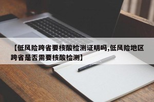 【低风险跨省要核酸检测证明吗,低风险地区跨省是否需要核酸检测】