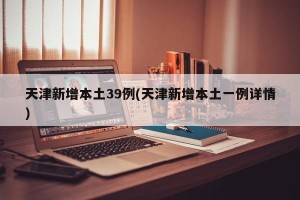 天津新增本土39例(天津新增本土一例详情)