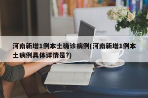 河南新增1例本土确诊病例(河南新增1例本土病例具体详情是?)
