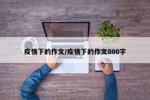 疫情下的作文/疫情下的作文800字
