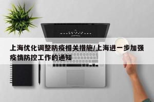 上海优化调整防疫相关措施/上海进一步加强疫情防控工作的通知