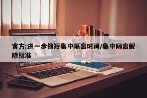 官方:进一步缩短集中隔离时间/集中隔离解除标准
