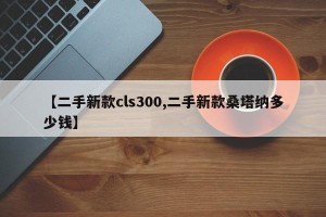 【二手新款cls300,二手新款桑塔纳多少钱】