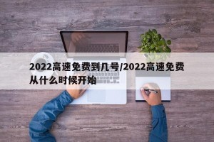 2022高速免费到几号/2022高速免费从什么时候开始
