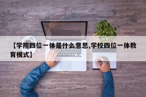 【学院四位一体是什么意思,学校四位一体教育模式】