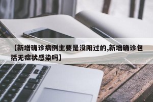 【新增确诊病例主要是没阳过的,新增确诊包括无症状感染吗】