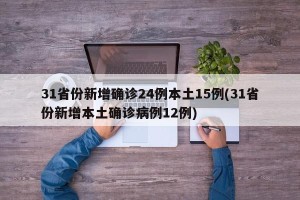 31省份新增确诊24例本土15例(31省份新增本土确诊病例12例)