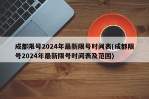 成都限号2024年最新限号时间表(成都限号2024年最新限号时间表及范围)