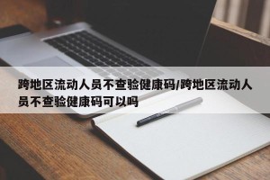 跨地区流动人员不查验健康码/跨地区流动人员不查验健康码可以吗