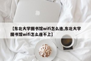 【东北大学图书馆wifi怎么连,东北大学图书馆wifi怎么连不上】