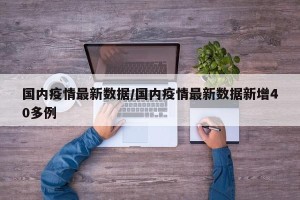 国内疫情最新数据/国内疫情最新数据新增40多例