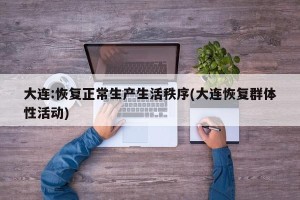 大连:恢复正常生产生活秩序(大连恢复群体性活动)
