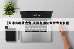 【天津有哪些大专,天津有哪些大专专业有医药】