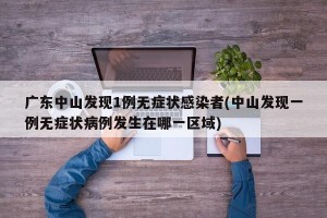 广东中山发现1例无症状感染者(中山发现一例无症状病例发生在哪一区域)