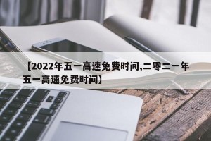 【2022年五一高速免费时间,二零二一年五一高速免费时间】