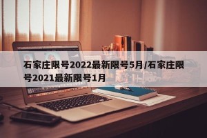 石家庄限号2022最新限号5月/石家庄限号2021最新限号1月