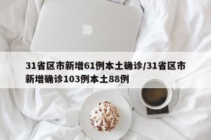 31省区市新增61例本土确诊/31省区市新增确诊103例本土88例