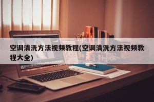 空调清洗方法视频教程(空调清洗方法视频教程大全)
