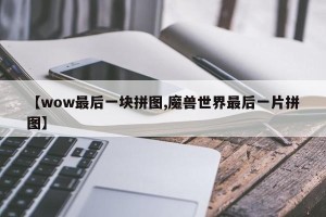 【wow最后一块拼图,魔兽世界最后一片拼图】