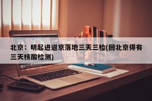 北京：明起进返京落地三天三检(回北京得有三天核酸检测)
