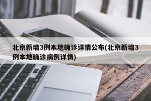 北京新增3例本地确诊详情公布(北京新增3例本地确诊病例详情)