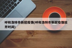 呼和浩特市新冠疫情(呼和浩特市新冠疫情放开时间)
